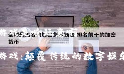 区块链游戏是啥玩意啊

区块链游戏：颠覆传统的数字娱乐新体验